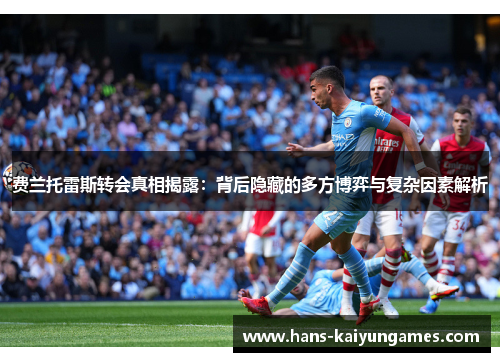 费兰托雷斯转会真相揭露:背后隐藏的多方博弈与复杂因素解析 费兰托雷斯转会真相揭露:背后隐藏的多方博弈与复杂因素解析