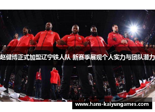 赵健博正式加盟辽宁铁人队 新赛季展现个人实力与团队潜力 赵健博正式加盟辽宁铁人队 新赛季展现个人实力与团队潜力