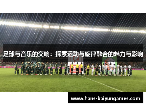 足球与音乐的交响：探索运动与旋律融合的魅力与影响