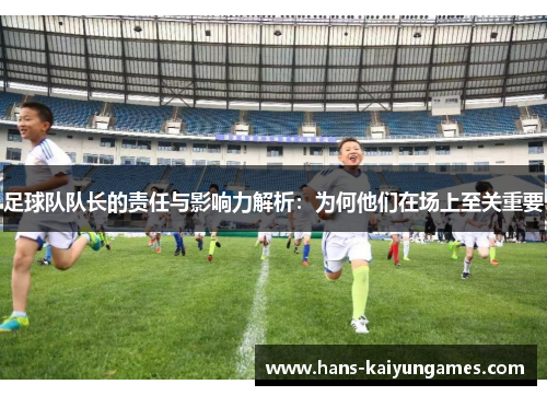 足球队队长的责任与影响力解析：为何他们在场上至关重要