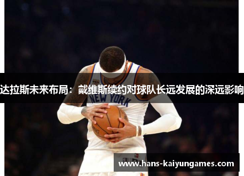 达拉斯未来布局：戴维斯续约对球队长远发展的深远影响