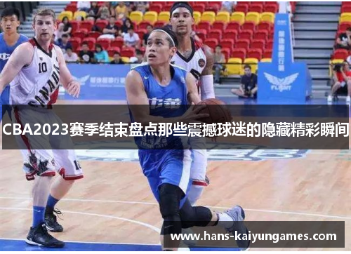 CBA2023赛季结束盘点那些震撼球迷的隐藏精彩瞬间 CBA2023赛季结束盘点那些震撼球迷的隐藏精彩瞬间