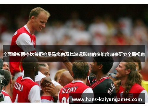 全面解析博格坎普拒绝皇马缘由及其深远影响的多维度洞察研究全局视角 全面解析博格坎普拒绝皇马缘由及其深远影响的多维度洞察研究全局视角