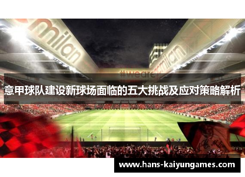 意甲球队建设新球场面临的五大挑战及应对策略解析