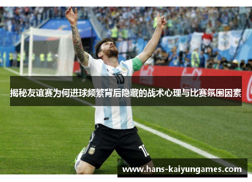 揭秘友谊赛为何进球频繁背后隐藏的战术心理与比赛氛围因素 揭秘友谊赛为何进球频繁背后隐藏的战术心理与比赛氛围因素