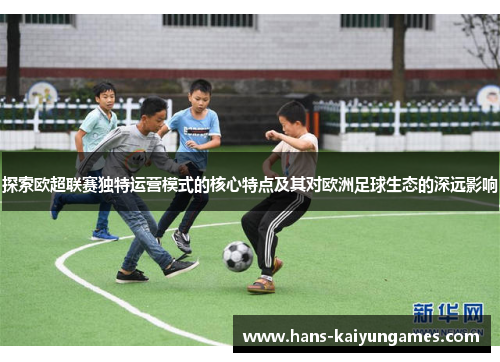 探索欧超联赛独特运营模式的核心特点及其对欧洲足球生态的深远影响 探索欧超联赛独特运营模式的核心特点及其对欧洲足球生态的深远影响