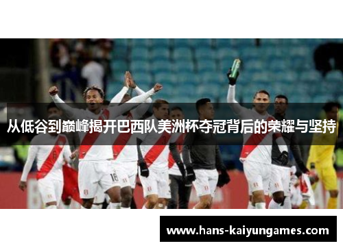 从低谷到巅峰揭开巴西队美洲杯夺冠背后的荣耀与坚持 从低谷到巅峰揭开巴西队美洲杯夺冠背后的荣耀与坚持