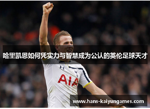 哈里凯恩如何凭实力与智慧成为公认的英伦足球天才 哈里凯恩如何凭实力与智慧成为公认的英伦足球天才