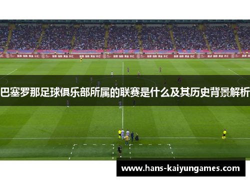 巴塞罗那足球俱乐部所属的联赛是什么及其历史背景解析