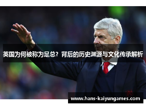 英国为何被称为足总?背后的历史渊源与文化传承解析 英国为何被称为足总?背后的历史渊源与文化传承解析