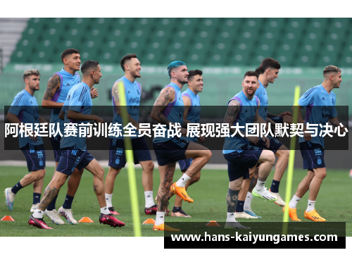 阿根廷队赛前训练全员奋战 展现强大团队默契与决心