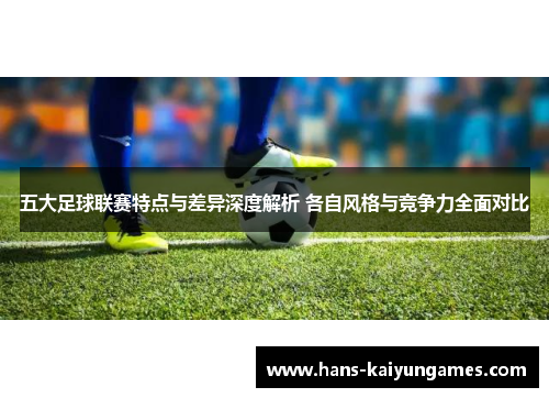 五大足球联赛特点与差异深度解析 各自风格与竞争力全面对比 五大足球联赛特点与差异深度解析 各自风格与竞争力全面对比