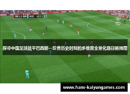 探寻中国足球战平巴西那一珍贵历史时刻的多维度全景化路径新指南