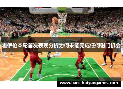 霍伊伦本轮首发表现分析为何未能完成任何射门机会