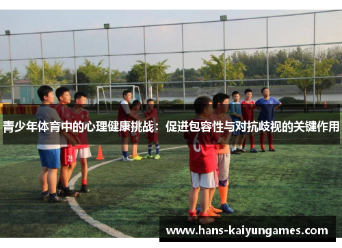 青少年体育中的心理健康挑战:促进包容性与对抗歧视的关键作用 青少年体育中的心理健康挑战:促进包容性与对抗歧视的关键作用