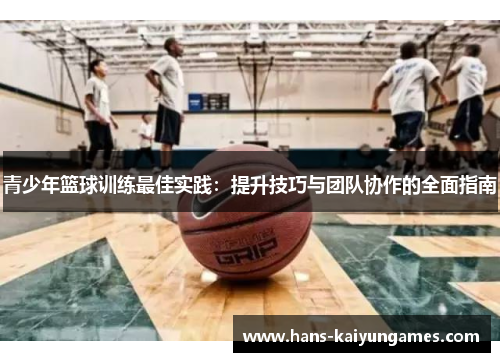 青少年篮球训练最佳实践：提升技巧与团队协作的全面指南