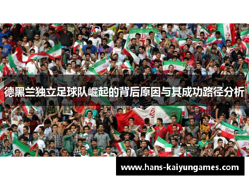 德黑兰独立足球队崛起的背后原因与其成功路径分析 德黑兰独立足球队崛起的背后原因与其成功路径分析