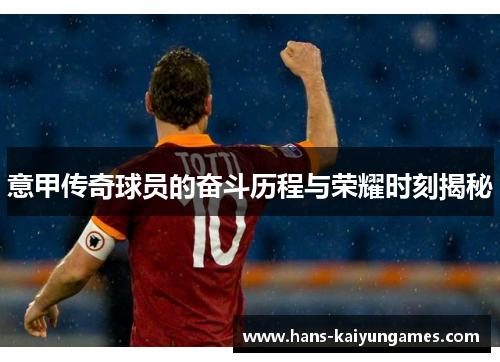 意甲传奇球员的奋斗历程与荣耀时刻揭秘 意甲传奇球员的奋斗历程与荣耀时刻揭秘