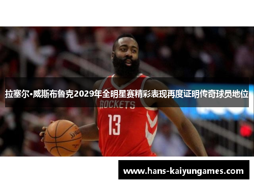 拉塞尔·威斯布鲁克2029年全明星赛精彩表现再度证明传奇球员地位 拉塞尔·威斯布鲁克2029年全明星赛精彩表现再度证明传奇球员地位