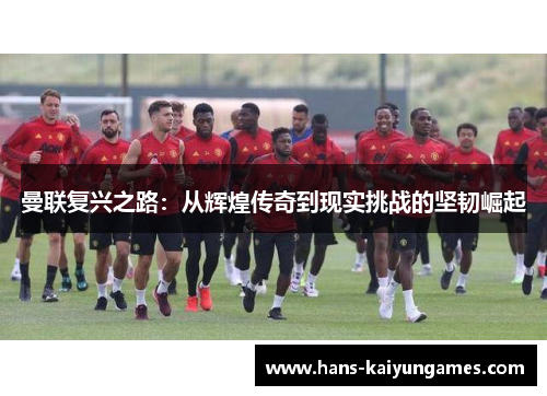 曼联复兴之路：从辉煌传奇到现实挑战的坚韧崛起