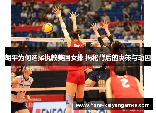 朗平为何选择执教美国女排 揭秘背后的决策与动因 朗平为何选择执教美国女排 揭秘背后的决策与动因