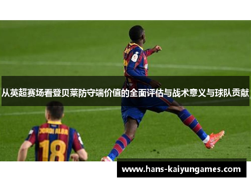 从英超赛场看登贝莱防守端价值的全面评估与战术意义与球队贡献 从英超赛场看登贝莱防守端价值的全面评估与战术意义与球队贡献