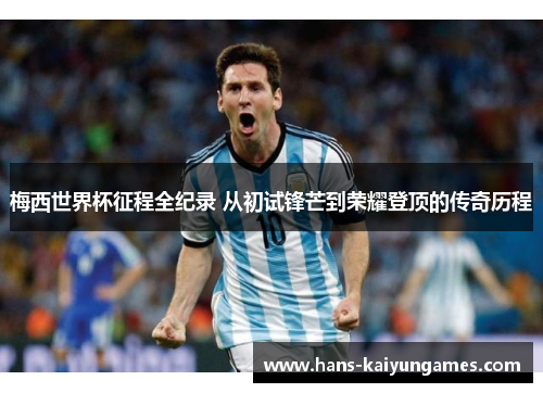 梅西世界杯征程全纪录 从初试锋芒到荣耀登顶的传奇历程 梅西世界杯征程全纪录 从初试锋芒到荣耀登顶的传奇历程