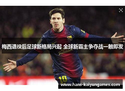 梅西退役后足球新格局兴起 全球新霸主争夺战一触即发 梅西退役后足球新格局兴起 全球新霸主争夺战一触即发