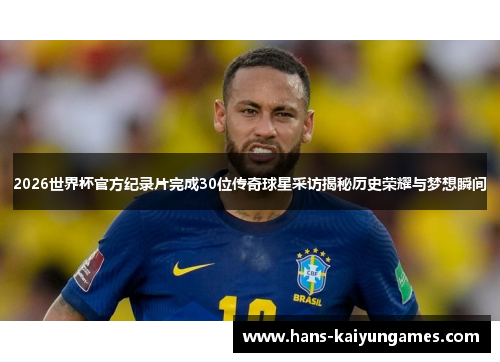 2026世界杯官方纪录片完成30位传奇球星采访揭秘历史荣耀与梦想瞬间