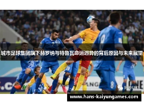城市足球集团旗下赫罗纳与特鲁瓦命运迥异的背后原因与未来展望 城市足球集团旗下赫罗纳与特鲁瓦命运迥异的背后原因与未来展望
