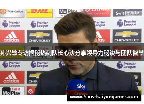 孙兴慜专访揭秘热刺队长心法分享领导力秘诀与团队智慧 孙兴慜专访揭秘热刺队长心法分享领导力秘诀与团队智慧