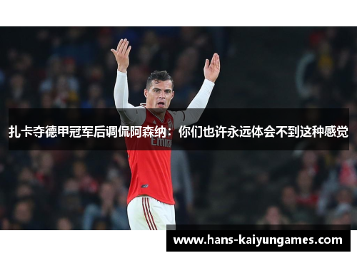 扎卡夺德甲冠军后调侃阿森纳：你们也许永远体会不到这种感觉