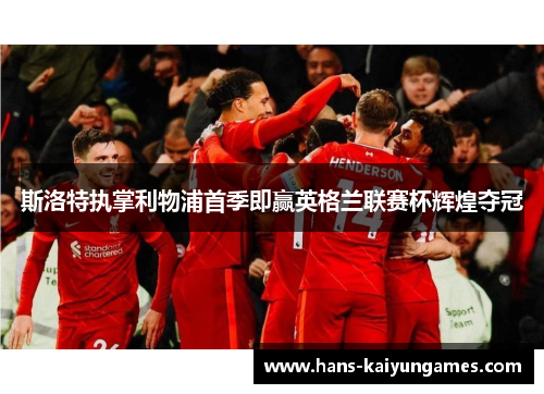 斯洛特执掌利物浦首季即赢英格兰联赛杯辉煌夺冠 斯洛特执掌利物浦首季即赢英格兰联赛杯辉煌夺冠