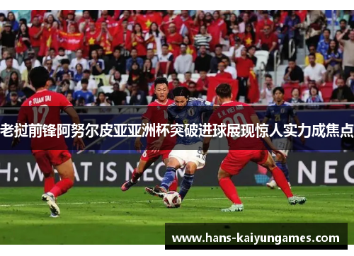 老挝前锋阿努尔皮亚亚洲杯突破进球展现惊人实力成焦点