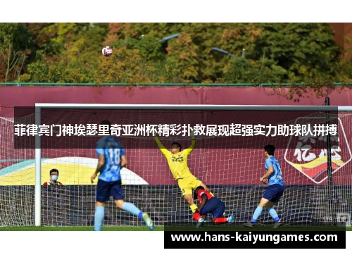 菲律宾门神埃瑟里奇亚洲杯精彩扑救展现超强实力助球队拼搏