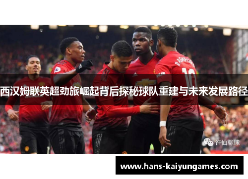 西汉姆联英超劲旅崛起背后探秘球队重建与未来发展路径