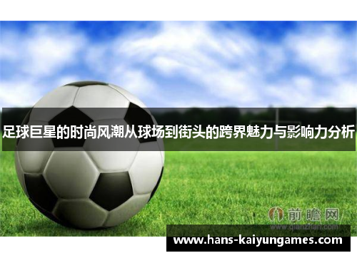 足球巨星的时尚风潮从球场到街头的跨界魅力与影响力分析 足球巨星的时尚风潮从球场到街头的跨界魅力与影响力分析