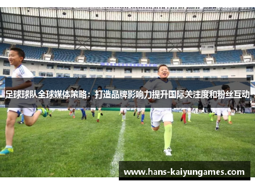 足球球队全球媒体策略:打造品牌影响力提升国际关注度和粉丝互动 足球球队全球媒体策略:打造品牌影响力提升国际关注度和粉丝互动