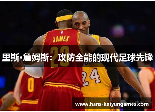 里斯·詹姆斯:攻防全能的现代足球先锋 里斯·詹姆斯:攻防全能的现代足球先锋