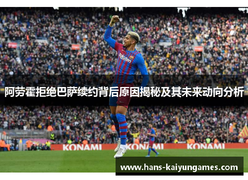 阿劳霍拒绝巴萨续约背后原因揭秘及其未来动向分析 阿劳霍拒绝巴萨续约背后原因揭秘及其未来动向分析