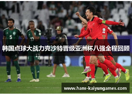 韩国点球大战力克沙特晋级亚洲杯八强全程回顾 韩国点球大战力克沙特晋级亚洲杯八强全程回顾