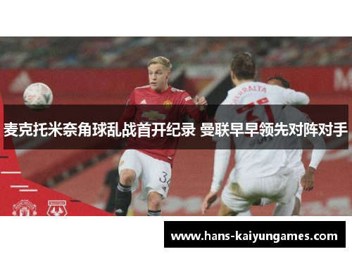 麦克托米奈角球乱战首开纪录 曼联早早领先对阵对手 麦克托米奈角球乱战首开纪录 曼联早早领先对阵对手