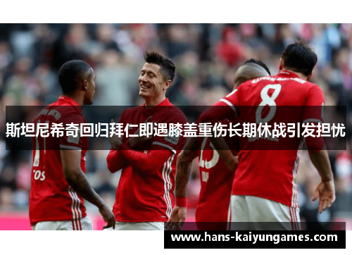 斯坦尼希奇回归拜仁即遇膝盖重伤长期休战引发担忧 斯坦尼希奇回归拜仁即遇膝盖重伤长期休战引发担忧